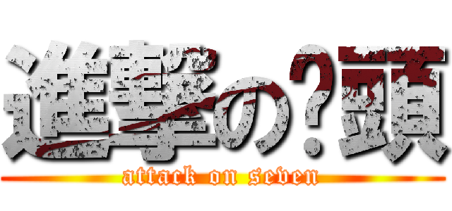 進撃の柒頭 (attack on seven)