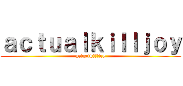 ａｃｔｕａｌｋｉｌｌｊｏｙ (actualkilljoy)