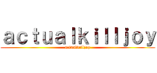 ａｃｔｕａｌｋｉｌｌｊｏｙ (actualkilljoy)