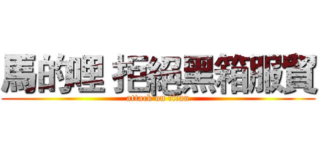 馬的哩 拒絕黑箱服貿 (attack on titan)