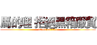 馬的哩 拒絕黑箱服貿 (attack on titan)
