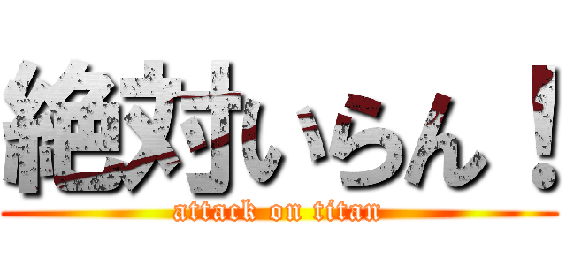 絶対いらん！ (attack on titan)