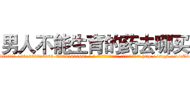 男人不能生育的药去哪买 (男人不能生育的药去哪买【电-186x2687x6963-Q278180069元-吉-药-业】我们做的是长期生意,靠的是老客户长期支持 http://sngk.net/cT0qU6
)