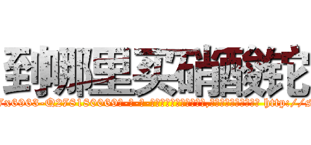 到哪里买硝酸铊 (到哪里买硝酸铊【电-186x2687x6963-Q278180069元-吉-药-业】我们做的是长期生意,靠的是老客户长期支持 http://sngk.net/bRwcIL
)