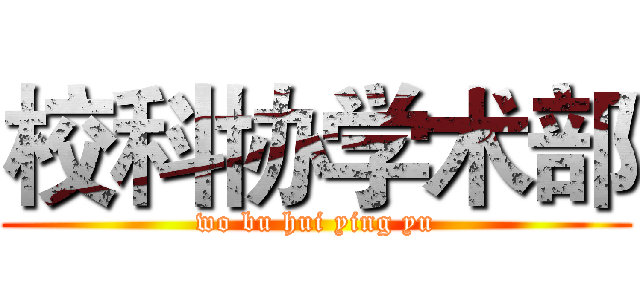 校科协学术部 (wo bu hui ying yu)