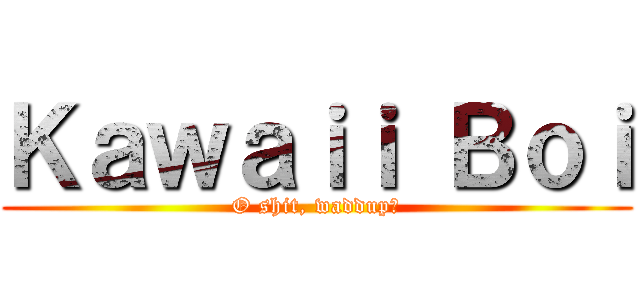Ｋａｗａｉｉ Ｂｏｉ (O shit, waddup?)