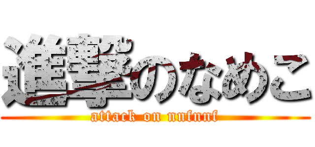 進撃のなめこ (attack on nnfnnf)