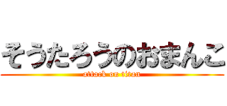 そうたろうのおまんこ (attack on titan)