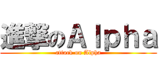 進撃のＡｌｐｈａ (attack on Alpha)