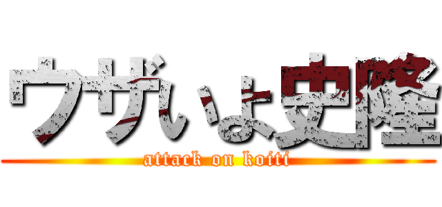 ウザいよ史隆 (attack on koiti)