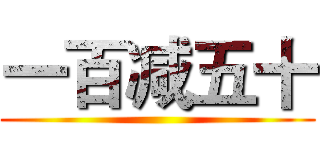 一百减五十 ()