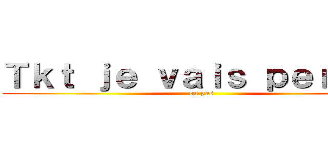 Ｔｋｔ ｊｅ ｖａｉｓ ｐｅｒｃｅｒ (ou pas)