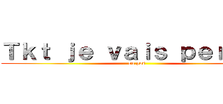 Ｔｋｔ ｊｅ ｖａｉｓ ｐｅｒｃｅｒ (ou pas)