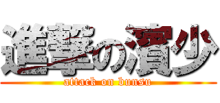 進撃の濱少 (attack on bunsu)