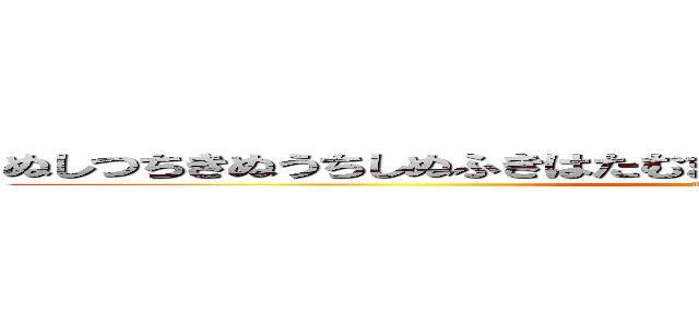 ぬしつちきぬうちしぬふきはたむましなむひにしむたしひめしひにひめち (attack on titan)