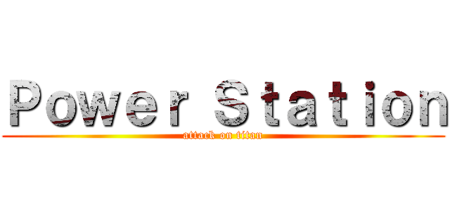 Ｐｏｗｅｒ Ｓｔａｔｉｏｎ (attack on titan)