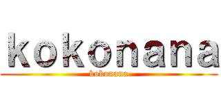 ｋｏｋｏｎａｎａ (kokonana)