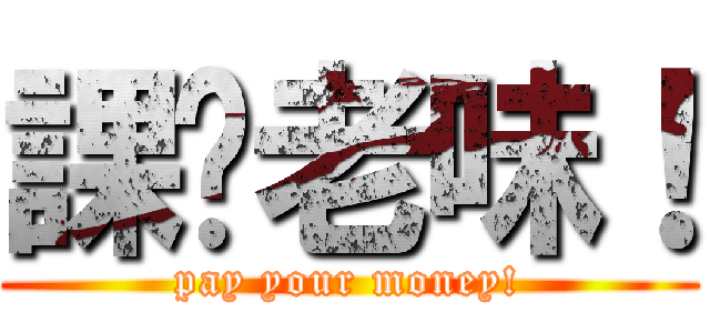 課佢老味！ (pay your money!)