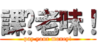 課佢老味！ (pay your money!)