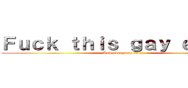 Ｆｕｃｋ ｔｈｉｓ ｇａｙ ｅａｒｔｈ (And everyone in it)