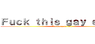 Ｆｕｃｋ ｔｈｉｓ ｇａｙ ｅａｒｔｈ (And everyone in it)