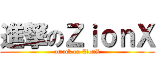 進撃のＺｉｏｎＸ (attack on ZionX)