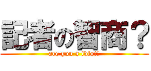 記者の智商？ (are you a idiot?)