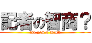 記者の智商？ (are you a idiot?)
