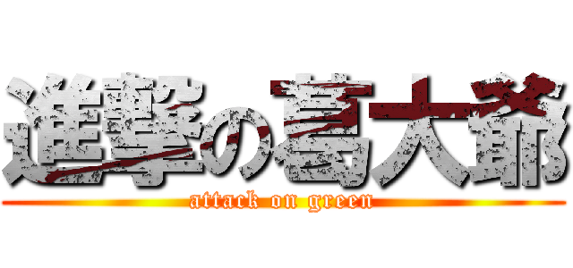 進撃の葛大爺 (attack on green)