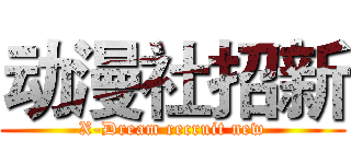 动漫社招新 (X-Dream recruit new)