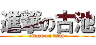 進撃の古池 (attack on titan)