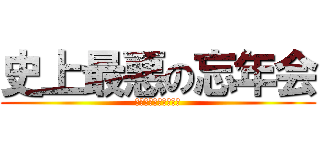 史上最悪の忘年会 (いや、もうやめてくれ)