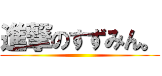 進撃のすずみん。 ()