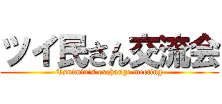 ツイ民さん交流会 (Tsuimin's exchange meeting)