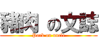 豬肉 の文誌 (Pork on uncle)