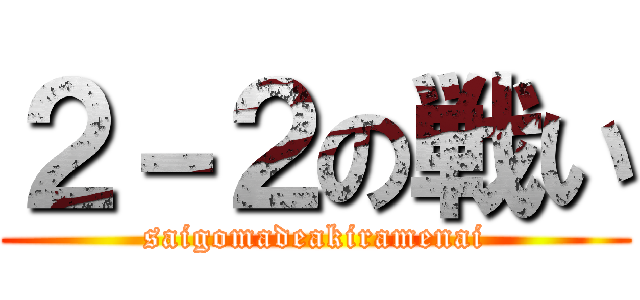 ２－２の戦い (saigomadeakiramenai)