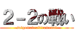 ２－２の戦い (saigomadeakiramenai)