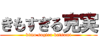 きもすぎる克実 (kimo sugiru katsumi)