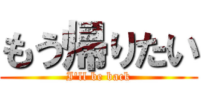 もう帰りたい (I'll be back)