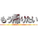 もう帰りたい (I'll be back)