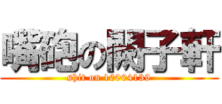 嘴砲の闕子軒 (shit on 10004139)