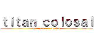 ｔｉｔａｎ ｃｏｌｏｓａｌ (destructor de murallas)