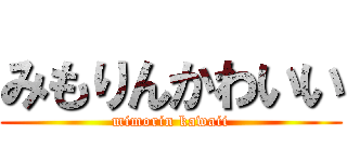 みもりんかわいい (mimorin kawaii)