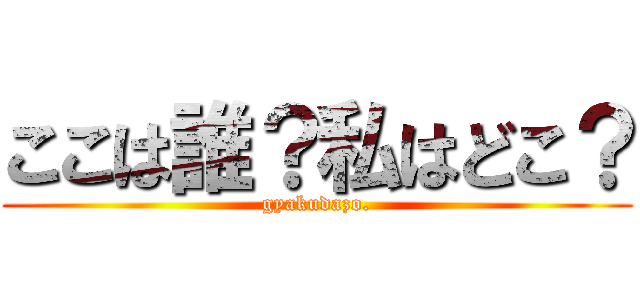 ここは誰？私はどこ？ (gyakudazo.)