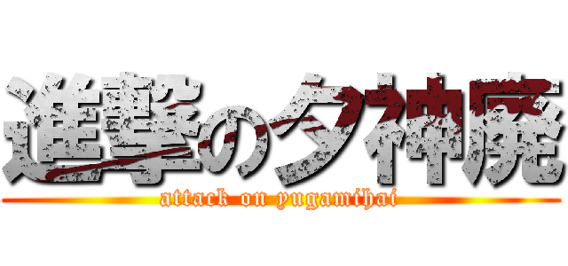 進撃の夕神廃 (attack on yugamihai)