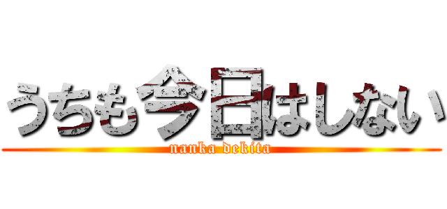 うちも今日はしない (nanka dekita)