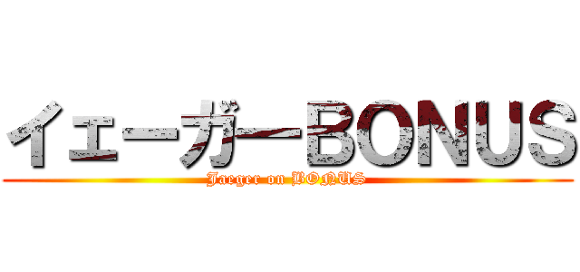 イェーガ―ＢＯＮＵＳ (Jaeger on BONUS)