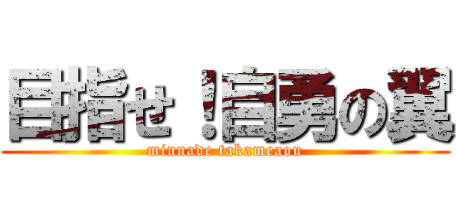 目指せ！自勇の翼 (minnade takameaou)
