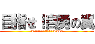 目指せ！自勇の翼 (minnade takameaou)