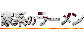 家系のラーメン ()